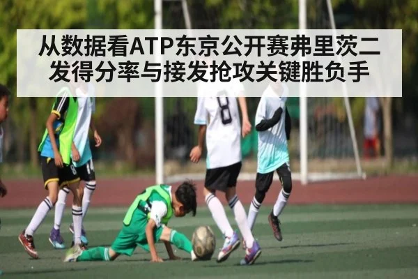 从数据看ATP东京公开赛弗里茨二发得分率与接发抢攻关键胜负手
