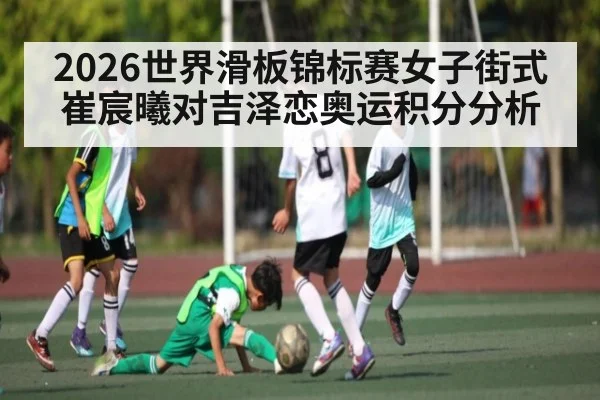 2026世界滑板锦标赛女子街式崔宸曦对吉泽恋奥运积分分析