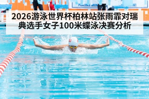 2026游泳世界杯柏林站张雨霏对瑞典选手女子100米蝶泳决赛分析