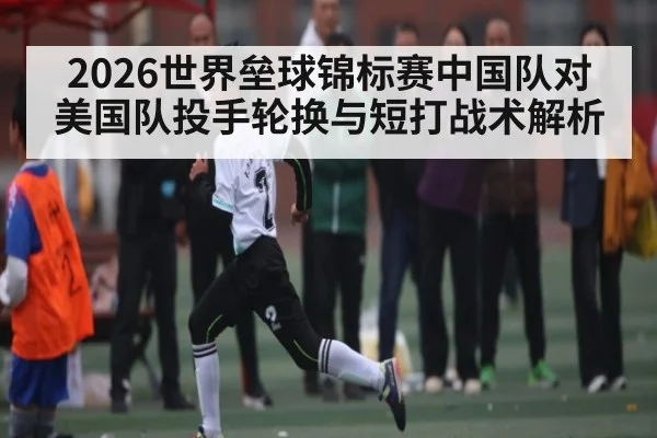 2026世界垒球锦标赛中国队对美国队投手轮换与短打战术解析